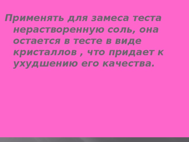 Применять для замеса теста нерастворенную соль, она остается в тесте в виде кристаллов , что придает к ухудшению его качества.