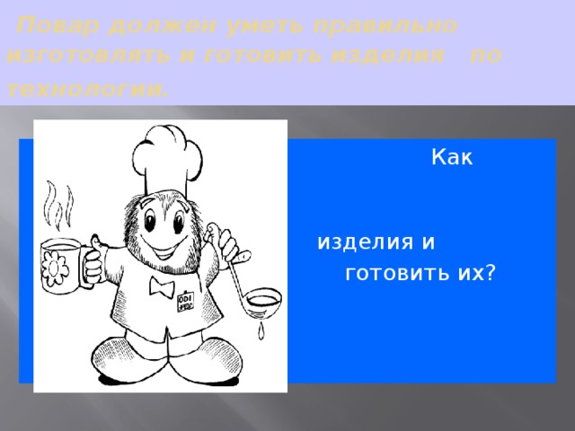 Повар должен уметь правильно изготовлять и готовить изделия по технологии.    Как правильно      формировать       изделия и      готовить их?