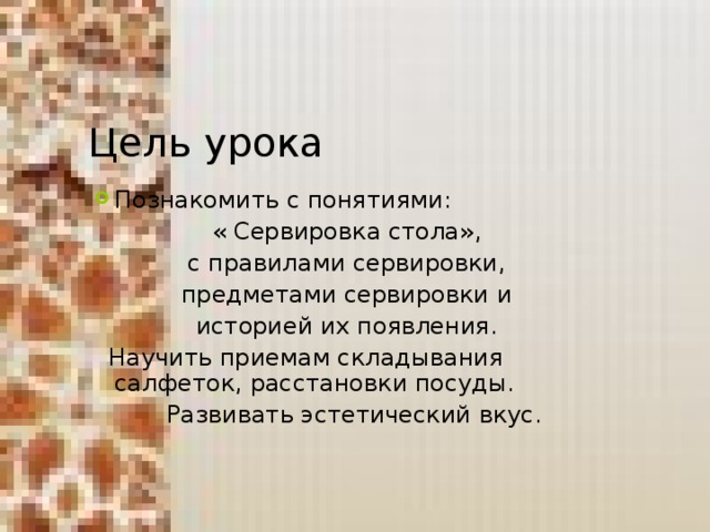 Цель урока Познакомить с понятиями: « Сервировка стола», с правилами сервировки, предметами сервировки и историей их появления.  Научить приемам складывания салфеток, расстановки посуды.  Развивать эстетический вкус.