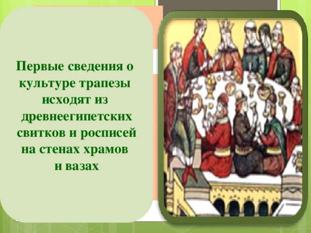 Первые сведения о культуре трапезы исходят из древнеегипетских  свитков и росписей на стенах храмов и вазах