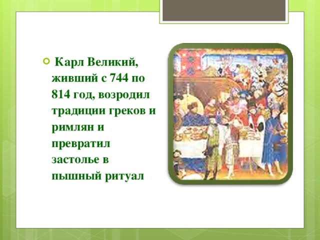 Карл Великий, живший с 744 по 814 год, возродил традиции греков и римлян и превратил застолье в пышный ритуал