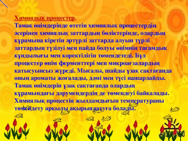 Химиялық процестер . Тамақ өнімдерінде өтетін химиялық процестердің әсерінен химиялық заттардың бөліктерінде, олардың құрамына кіретін әртүрлі заттарда алуын түрлі заттардың түзілуі мен пайда болуы өнімнің тағамдық құндылығы мен қоректілігін төмендетеді. Бұл процестер өнім ферменттері мен микроағзалардың қатысуынсыз жүреді. Мысалы, шайды ұзақ сақтағанда оның ароматы жоғалады, дәмі мен түсі нашарлайды. Тамақ өнімдерін ұзақ сақтағанда олардың құрамындағы дәрумендердің де төмендеуі байқалады. Химиялық процестің жылдамдығын температураны төмендету арқылы ақырындатуға болады. 