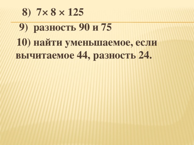 8) 7× 8 × 125  9) разность 90 и 75  10) найти уменьшаемое, если вычитаемое 44, разность 24.