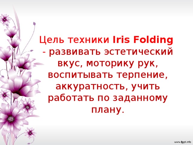 Цель техники Iris Folding   - развивать эстетический вкус, моторику рук, воспитывать терпение, аккуратность, учить работать по заданному плану.