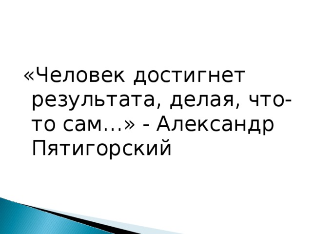 «Человек достигнет результата, делая, что-то сам…» - Александр Пятигорский