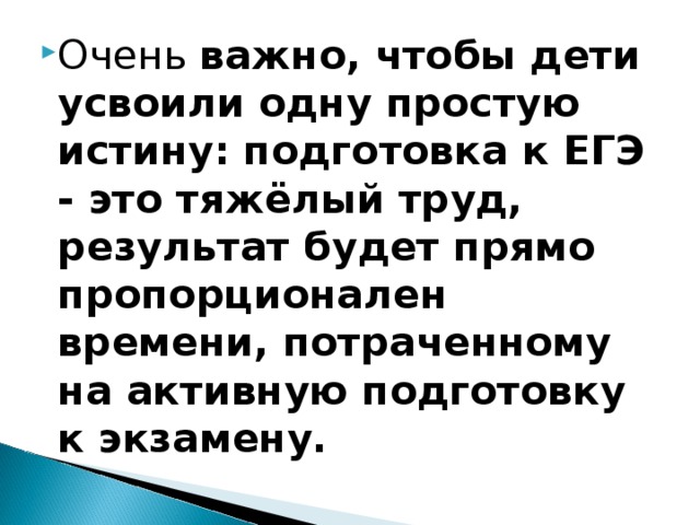 Очень  важно, чтобы дети усвоили одну простую истину: подготовка к ЕГЭ - это тяжёлый труд, результат будет прямо пропорционален времени, потраченному на активную подготовку к экзамену.