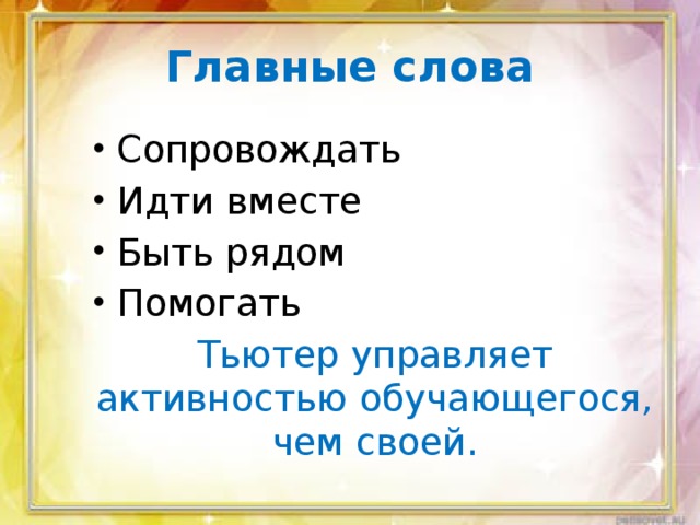 Главные слова Сопровождать Идти вместе Быть рядом Помогать Тьютер управляет активностью обучающегося, чем своей.