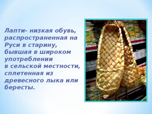 Лапти- низкая обувь, распространенная на Руси в старину, бывшая в широком употреблении в сельской местности, сплетенная из древесного лыка или бересты.