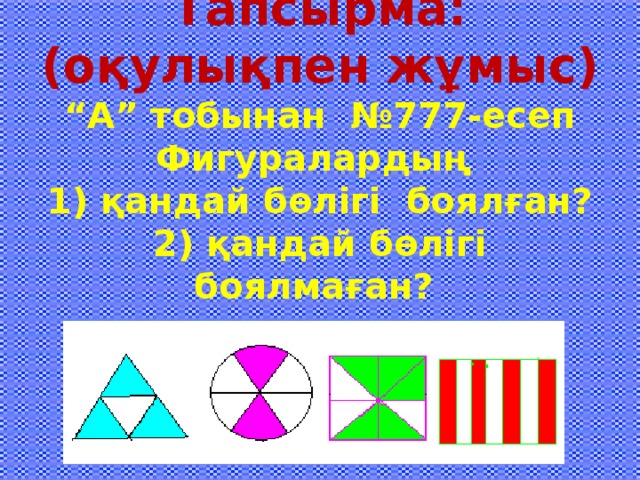 Тапсырма:  (оқулықпен жұмыс)  “А” тобынан №777-есеп  Фигуралардың  1) қандай бөлігі боялған?  2) қандай бөлігі боялмаған?