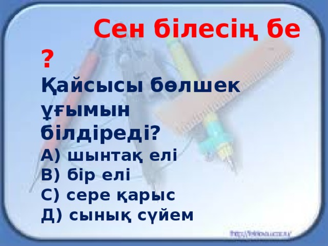 Сен білесің бе ?  Қайсысы бөлшек ұғымын білдіреді?  А) шынтақ елі  В) бір елі  С) сере қарыс  Д) сынық сүйем