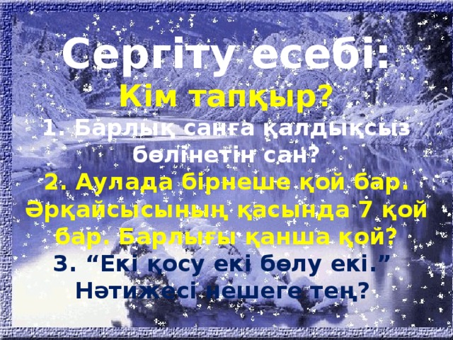 Сергіту есебі:  Кім тапқыр?  1. Барлық санға қалдықсыз бөлінетін сан?  2. Аулада бірнеше қой бар. Әрқайсысының қасында 7 қой бар. Барлығы қанша қой?  3. “Екі қосу екі бөлу екі.”  Нәтижесі нешеге тең?