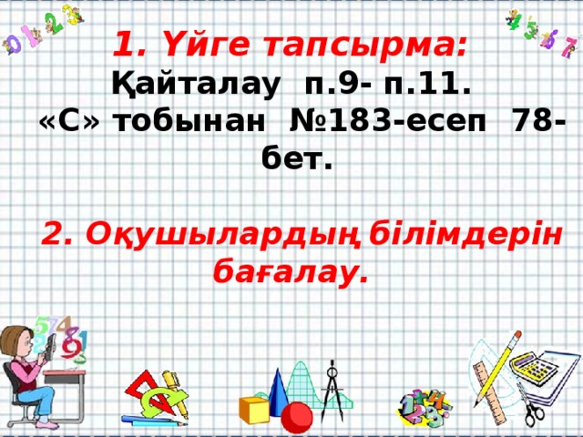 1. Үйге тапсырма:  Қайталау п.9- п.11.  «С» тобынан №183-есеп 78-бет.   2. Оқушылардың білімдерін бағалау.