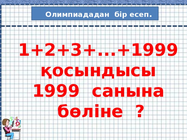 Олимпиададан бір есеп . 1+2+3+...+1999 қосындысы 1999 санына бөліне ?