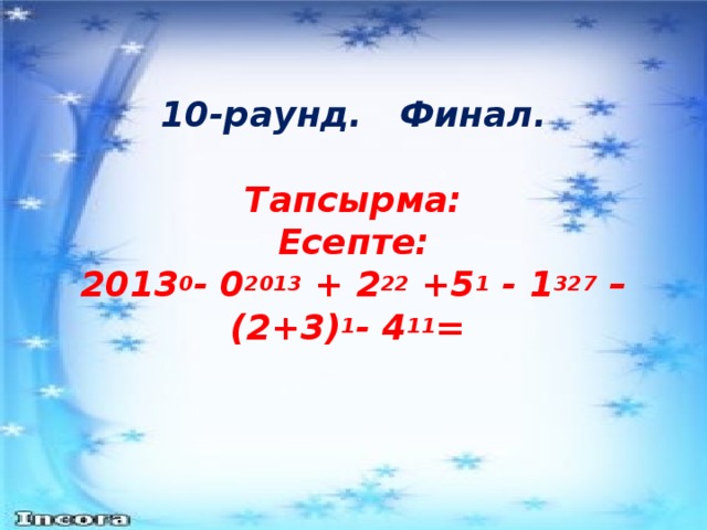 10-раунд. Финал.   Тапсырма:  Есепте:  2013 0 - 0 2013 + 2 22 +5 1 - 1 327 – (2+3) 1 - 4 11 =