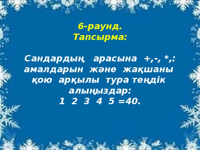 6-раунд.  Тапсырма:   Сандардың арасына +,-, *,: амалдарын және жақшаны қою арқылы тура теңдік алыңыздар:  1 2 3 4 5 =40.