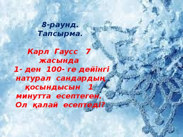    8-раунд.  Тапсырма.   Карл Гаусс 7 жасында  1- ден 100- ге дейінгі натурал сандардың қосындысын 1 минутта есептеген. Ол қалай есептеді?