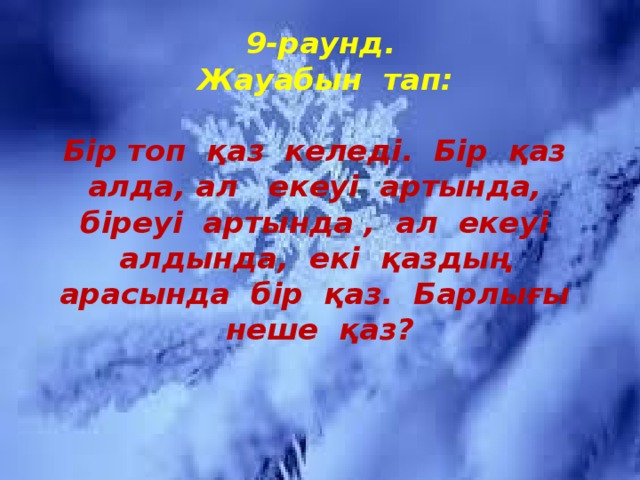 9-раунд.  Жауабын тап:   Бір топ қаз келеді. Бір қаз алда, ал екеуі артында, біреуі артында , ал екеуі алдында, екі қаздың арасында бір қаз. Барлығы неше қаз?