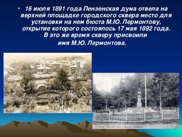 16 июля 1891 года Пензенская дума отвела на верхней площадке городского сквера место для установки на нем бюста М.Ю. Лермонтову, открытие которого состоялось 17 мая 1892 года. В это же время скверу присвоили