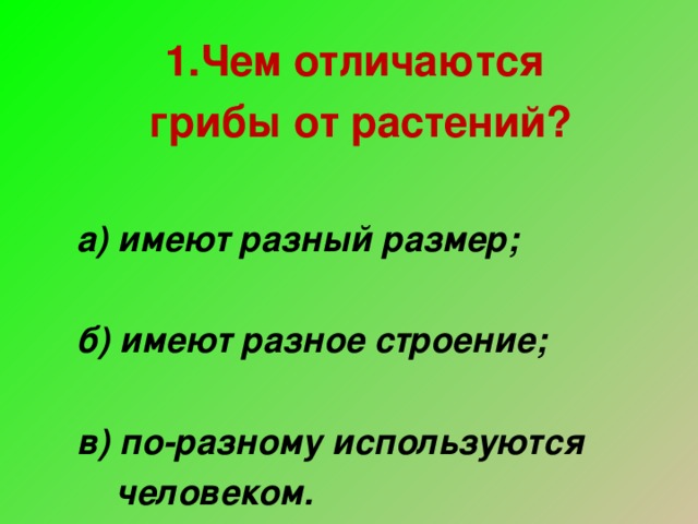 1.Чем отличаются грибы от растений?  а) имеют разный размер;  б) имеют разное строение;  в) по-разному используются  человеком.