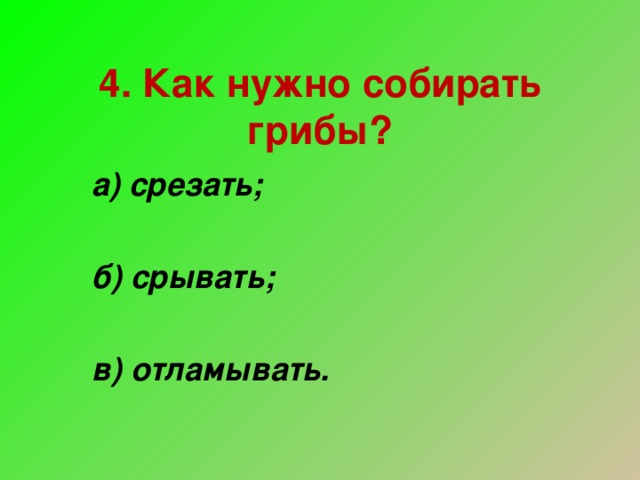 4. Как нужно собирать грибы? а) срезать;  б) срывать;  в) отламывать.