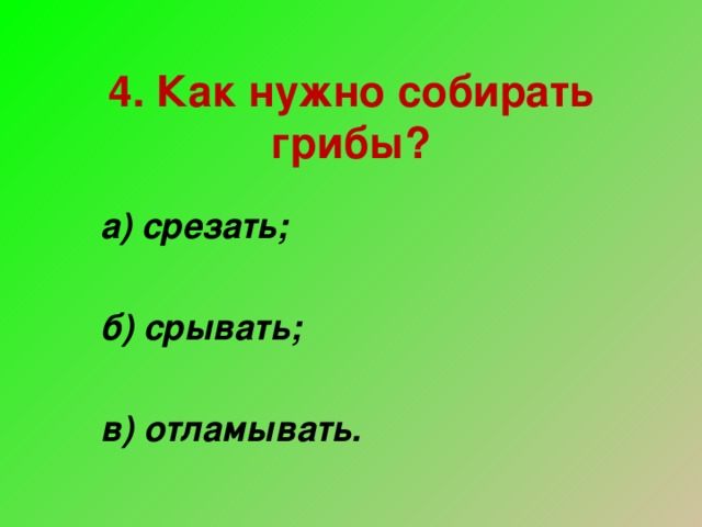 4. Как нужно собирать грибы? а) срезать;  б) срывать;  в) отламывать.