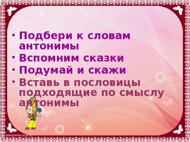 Подбери к словам антонимы Вспомним сказки Подумай и скажи Вставь в пословицы подходящие по смыслу антонимы