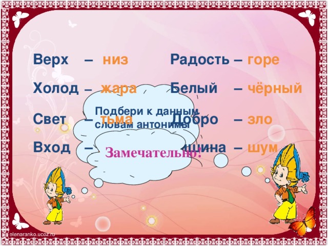 Верх Радость горе – – низ чёрный Холод жара Белый – – Подбери к данным словам антонимы тьма Свет зло – – Добро – Вход Тишина выход шум – Замечательно!