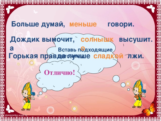 Больше думай, меньше говори. солнышко высушит. Дождик вымочит, а Вставь подходящие антонимы Горькая правда лучше сладкой лжи. Отлично!