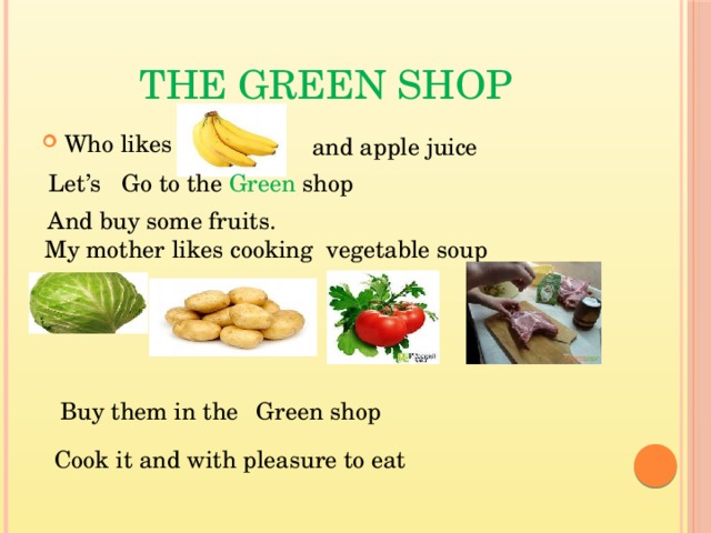 The Green shop Who likes and apple juice Let’s Go to the Green shop  And buy some fruits.  My mother likes cooking vegetable soup Buy them in the Green shop Cook it and with pleasure to eat