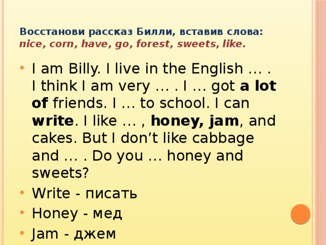 Восстанови рассказ Билли, вставив слова:  nice, corn, have, go, forest, sweets, like.