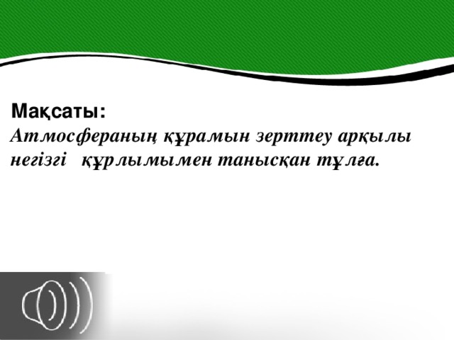 Мақсаты: Атмосфераның құрамын зерттеу арқылы негізгі құрлымымен танысқан тұлға.