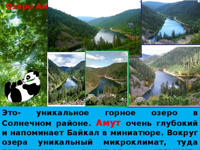 Озеро Амут Это- уникальное горное озеро в Солнечном районе. Амут  очень глубокий и напоминает Байкал в миниатюре. Вокруг озера уникальный микроклимат, туда приезжают лечиться, отдыхать, тренироваться (зимой там готовятся лыжники).