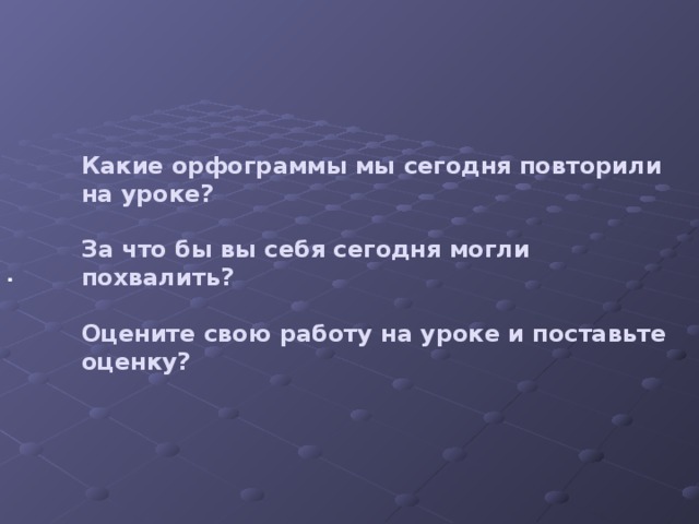 Какие орфограммы мы сегодня повторили на уроке? За что бы вы себя сегодня могли похвалить? Оцените свою работу на уроке и поставьте оценку?            .