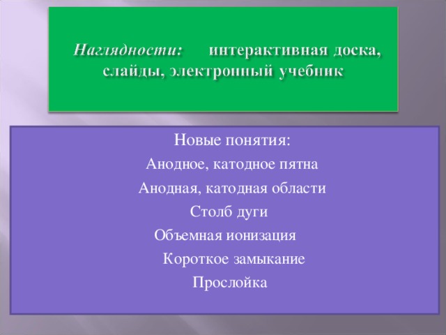 Новые понятия:  Анодное, катодное пятна  Анодная, катодная области  Столб дуги  Объемная ионизация  Короткое замыкание  Прослойка