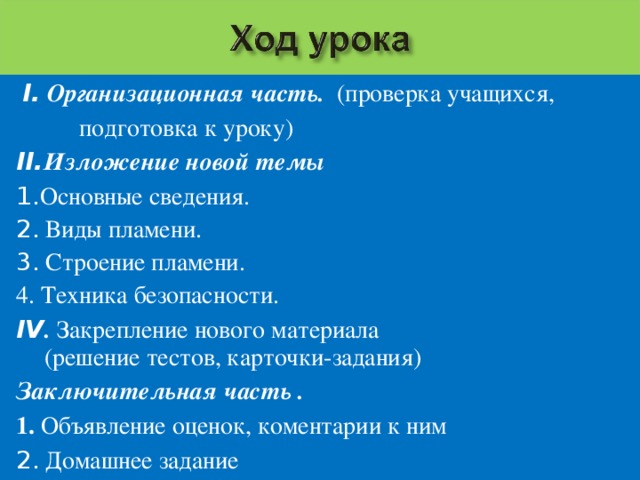 I.  Организационная часть. (проверка учащихся,   подготовка к уроку) II. Изложение новой темы 1. Основные сведения. 2.  Виды пламени. 3. Строение пламени. 4. Техника безопасности. IV . Закрепление нового материала (решение тестов, карточки-задания) Заключительная часть . 1. Объявление оценок, коментарии к ним 2. Домашнее задание