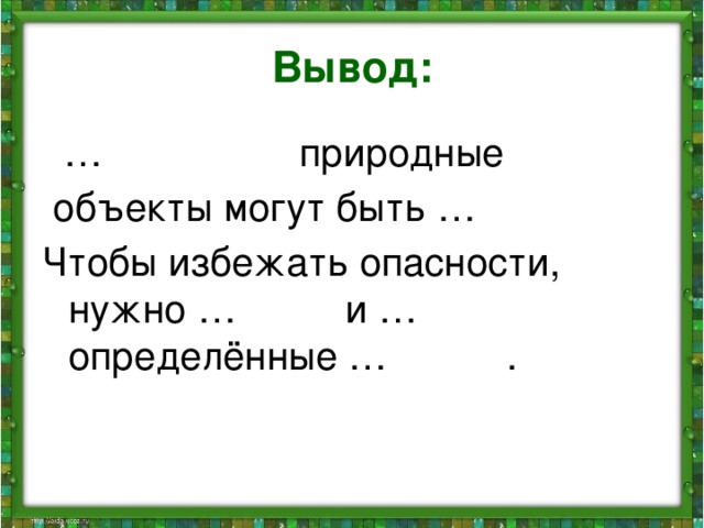 Вывод: … природные  объекты могут быть … Чтобы избежать опасности, нужно … и … определённые … .