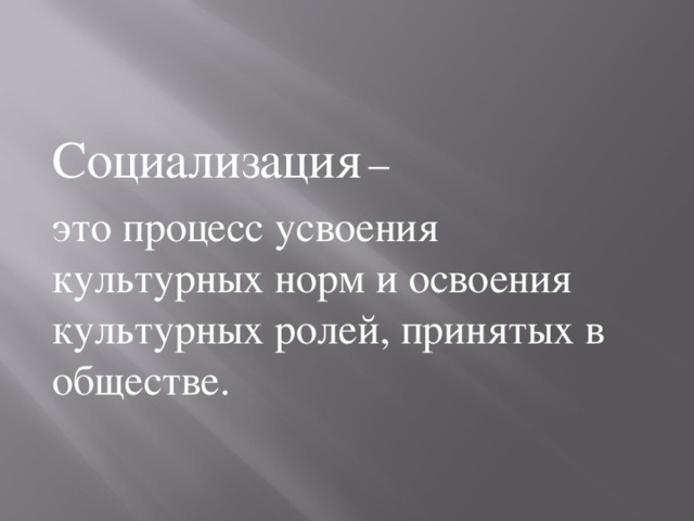 Социализация  – это процесс усвоения культурных норм и освоения культурных ролей, принятых в обществе.