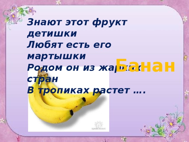 Знают этот фрукт детишки Любят есть его мартышки Родом он из жарких стран В тропиках растет …. Банан