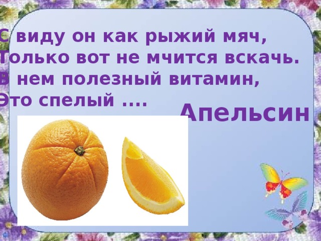 С виду он как рыжий мяч, Только вот не мчится вскачь. В нем полезный витамин, Это спелый .... Апельсин