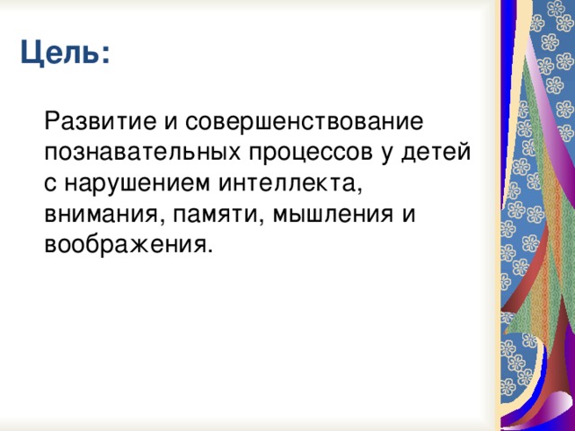 Цель:  Развитие и совершенствование познавательных процессов у детей с нарушением интеллекта, внимания, памяти, мышления и воображения.