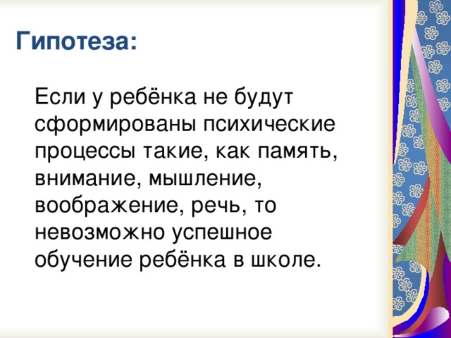 Гипотеза:  Если у ребёнка не будут сформированы психические процессы такие, как память, внимание, мышление, воображение, речь, то невозможно успешное обучение ребёнка в школе.