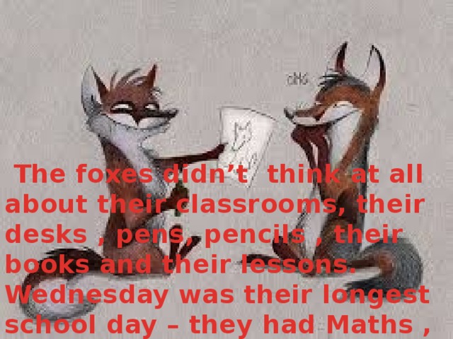 The foxes didn’t think at all about their classrooms, their desks , pens, pencils , their books and their lessons. Wednesday was their longest school day – they had Maths , English , Handicrafts , Art and Nature study
