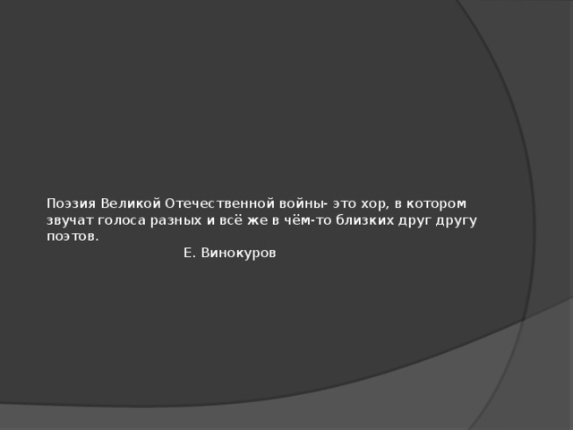 Поэзия Великой Отечественной войны- это хор, в котором звучат голоса разных и всё же в чём-то близких друг другу поэтов.  Е. Винокуров