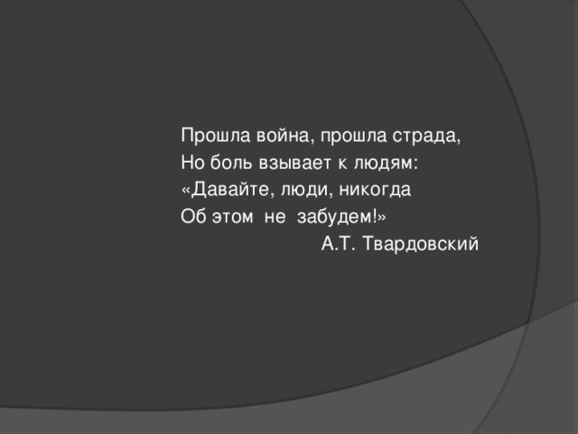 Прошла война, прошла страда,  Но боль взывает к людям:  «Давайте, люди, никогда  Об этом не забудем!»  А.Т. Твардовский