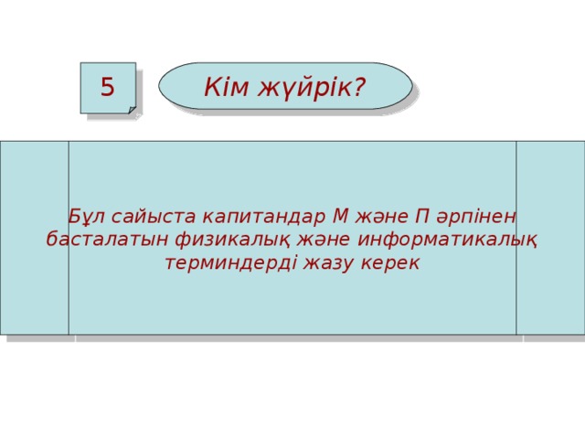 5 Кім жүйрік? Бұл сайыста капитандар М және П әрпінен басталатын физикалық және информатикалық терминдерді жазу керек