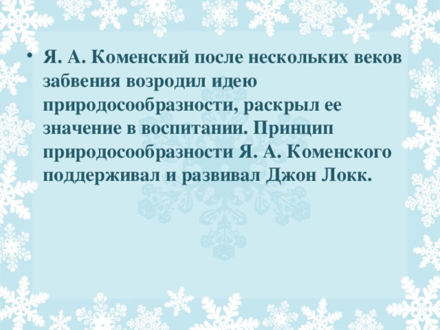 Я. А. Коменский после нескольких веков забвения возродил идею природосообразности, раскрыл ее значение в воспитании. Принцип природосообразности Я. А. Коменского поддерживал и развивал Джон Локк.