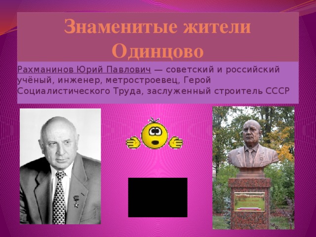 Знаменитые жители Одинцово Рахманинов Юрий Павлович  — советский и российский учёный, инженер, метростроевец, Герой Социалистического Труда, заслуженный строитель СССР