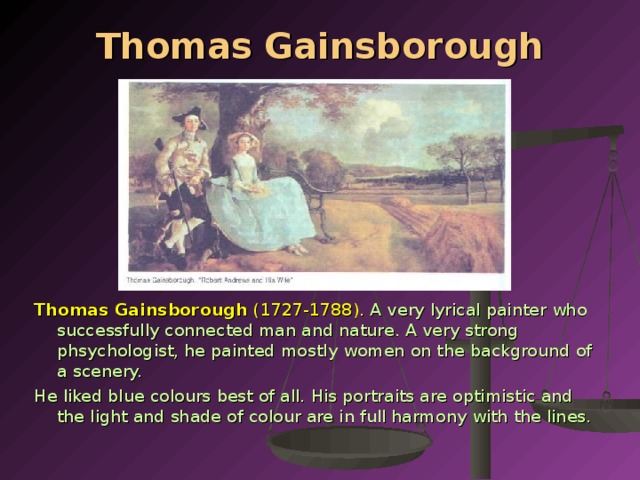 Thomas Gainsborough Thomas Gainsborough  (1727-1788).  A very lyrical painter who succes­sfully connected man and nature. A very strong phsychologist, he painted mostly women on the background of a scenery. He liked blue colours best of all. His portraits are optimistic and the light and shade of colour are in full harmony with the lines.