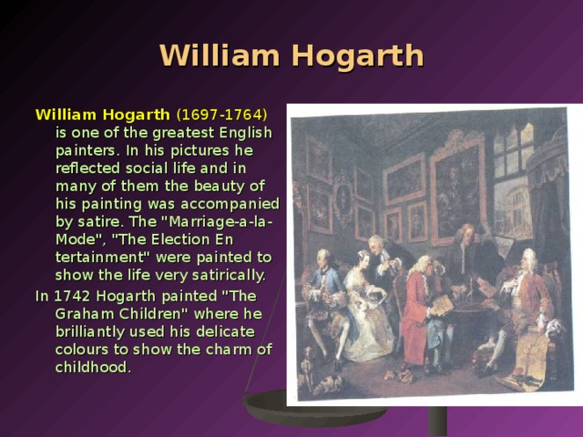 William Hogarth William Hogarth (1697-1764)  is one of the greatest English painters. In his pictures he reflected social life and in many of them the beauty of his pain­ting was accompanied by satire. The 