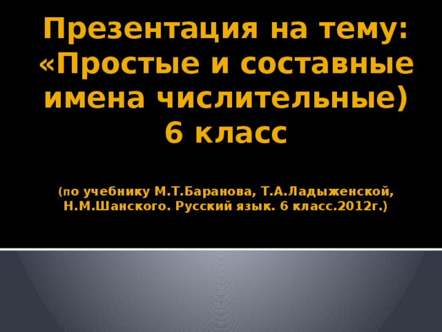 Презентация на тему: «Простые и составные имена числительные)  6 класс   (п о учебнику М.Т.Баранова, Т.А.Ладыженской, Н.М.Шанского. Русский язык. 6 класс.2012г.)